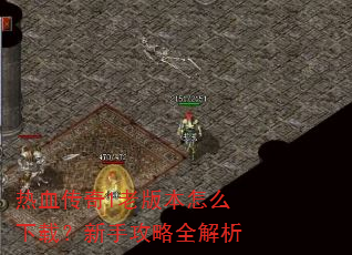 热血传奇1老版本怎么下载?新手攻略全解析 热血传奇1老版本怎么下载?新手攻略全解析