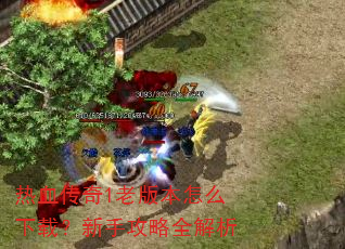 热血传奇1老版本怎么下载?新手攻略全解析 热血传奇1老版本怎么下载?新手攻略全解析