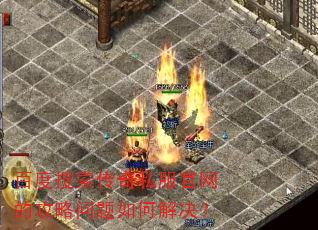 百度搜索传奇私服官网的攻略问题如何解决? 百度搜索传奇私服官网的攻略问题如何解决?