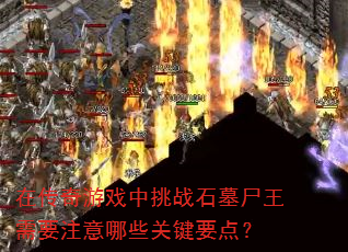 在传奇游戏中挑战石墓尸王需要注意哪些关键要点? 在传奇游戏中挑战石墓尸王需要注意哪些关键要点?