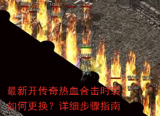 最新开传奇热血合击时装如何更换?详细步骤指南 最新开传奇热血合击时装如何更换?详细步骤指南