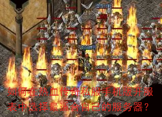如何在热血传奇私服手机版开服表中选择最适合自己的服务器? 如何在热血传奇私服手机版开服表中选择最适合自己的服务器?
