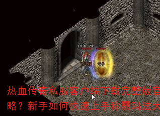 热血传奇私服客户端下载完整版官方攻略?新手如何快速上手称霸玛法大陆? 热血传奇私服客户端下载完整版官方攻略?新手如何快速上手称霸玛法大陆?