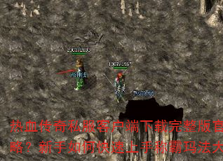 热血传奇私服客户端下载完整版官方攻略?新手如何快速上手称霸玛法大陆? 热血传奇私服客户端下载完整版官方攻略?新手如何快速上手称霸玛法大陆?