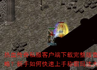 热血传奇私服客户端下载完整版官方攻略?新手如何快速上手称霸玛法大陆? 热血传奇私服客户端下载完整版官方攻略?新手如何快速上手称霸玛法大陆?