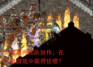 如何提升团队协作,在传奇游戏中取得佳绩? 如何提升团队协作,在传奇游戏中取得佳绩?