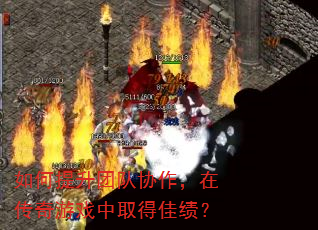 如何提升团队协作,在传奇游戏中取得佳绩? 如何提升团队协作,在传奇游戏中取得佳绩?