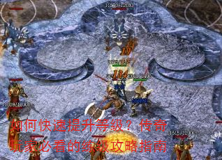 如何快速提升等级?传奇玩家必看的练级攻略指南 如何快速提升等级?传奇玩家必看的练级攻略指南