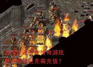如何快速提升传奇游戏角色等级且无需充值? 如何快速提升传奇游戏角色等级且无需充值?