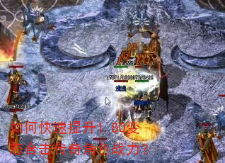 如何快速提升1.80变态合击传奇角色战力? 如何快速提升1.80变态合击传奇角色战力?