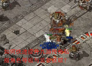 如何快速提升九游传奇私服角色等级与装备获取? 如何快速提升九游传奇私服角色等级与装备获取?