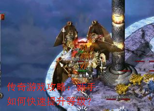 传奇游戏攻略:新手如何快速提升等级? 传奇游戏攻略:新手如何快速提升等级?