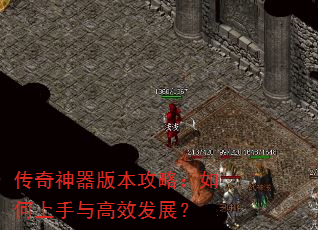 传奇神器版本攻略:如何上手与高效发展? 传奇神器版本攻略:如何上手与高效发展?