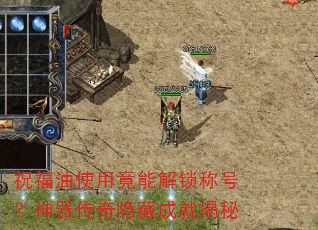 祝福油使用竟能解锁称号?神器传奇隐藏成就揭秘 祝福油使用竟能解锁称号?神器传奇隐藏成就揭秘
